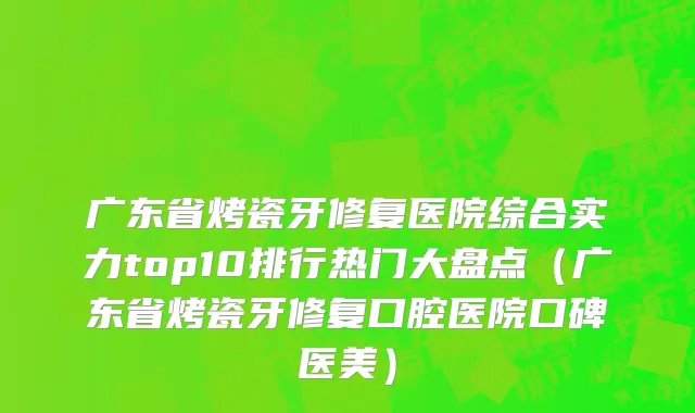 广东省烤瓷牙修复医院综合实力top10排行热门大盘点（广东省烤瓷牙修复口腔医院口碑医美）