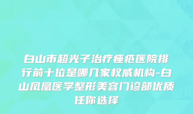 白山市超光子治疗痤疮医院排行前十位是哪几家权威机构-白山凤凰医学整形美容门诊部优质任你选择