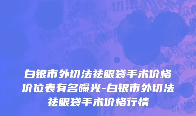 白银市外切法祛眼袋手术价格价位表有名曝光-白银市外切法祛眼袋手术价格行情