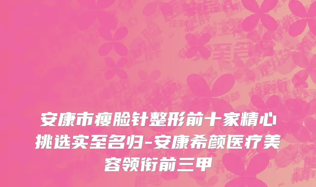 安康市瘦脸针整形前十家精心挑选实至名归-安康希颜医疗美容领衔前三甲