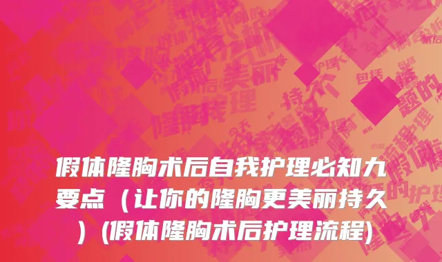 假体隆胸术后自我护理必知九要点（让你的隆胸更美丽持久）(假体隆胸术后护理流程)