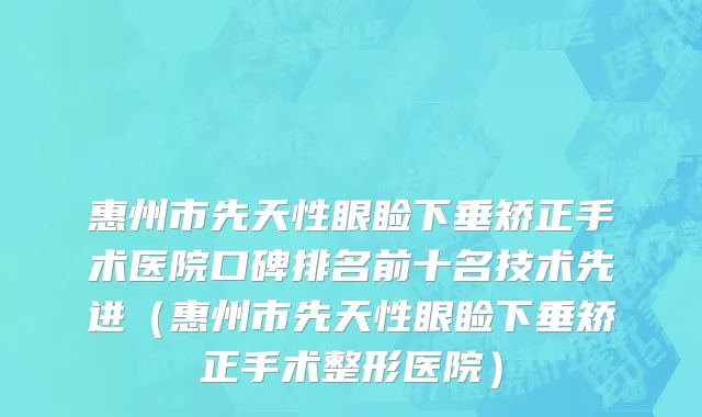 惠州市先天性眼睑下垂矫正手术医院口碑排名前十名技术先进（惠州市先天性眼睑下垂矫正手术整形医院）