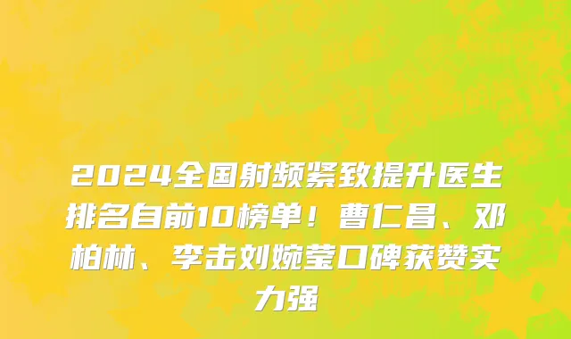 2024全国射频紧致提升医生排名自前10榜单!曹仁昌、邓柏林、李击刘婉莹口碑获赞实力强