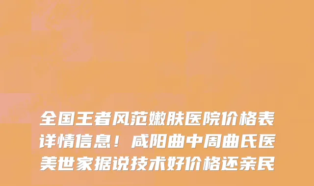 全国王者风范嫩肤医院价格表详情信息!咸阳曲中周曲氏医美世家据说技术好价格还亲民
