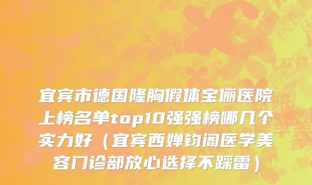宜宾市德国隆胸假体宝俪医院上榜名单top10强强榜哪几个实力好（宜宾西婵钧阁医学美容门诊部放心选择不踩雷）
