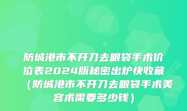 防城港市不开刀去眼袋手术价位表2024版秘密出炉快收藏（防城港市不开刀去眼袋手术美容术需要多少钱）