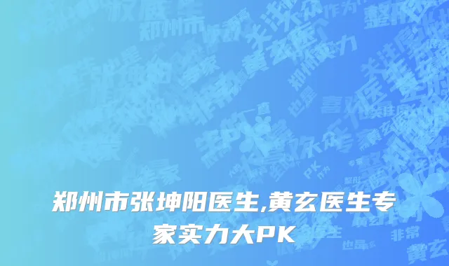 郑州市张坤阳医生,黄玄医生专家实力大PK