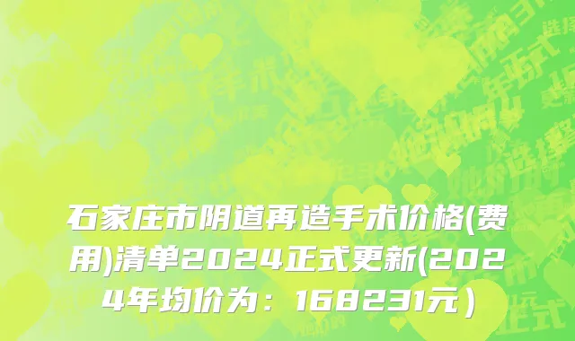 石家庄市阴道再造手术价格(费用)清单2024正式更新(2024年均价为：168231元）