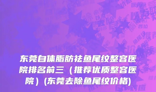 东莞自体脂肪祛鱼尾纹整容医院排名前三（推荐优质整容医院）(东莞去除鱼尾纹价格)