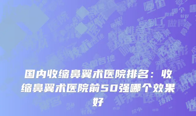 国内收缩鼻翼术医院排名：收缩鼻翼术医院前50强哪个效果好