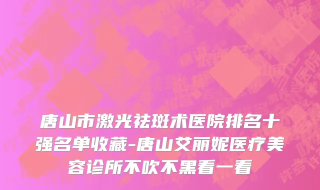 唐山市激光祛斑术医院排名十强名单收藏-唐山艾丽妮医疗美容诊所不吹不黑看一看
