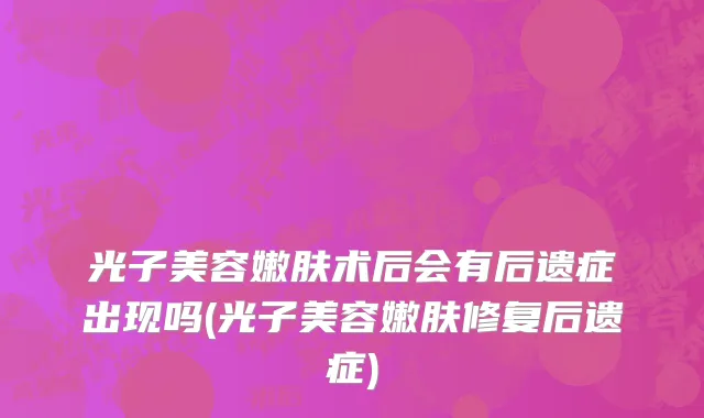 光子美容嫩肤术后会有后遗症出现吗(光子美容嫩肤修复后遗症)