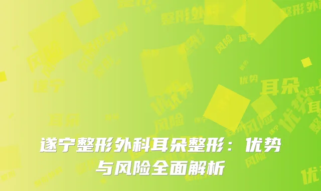 遂宁整形外科耳朵整形：优势与风险全面解析