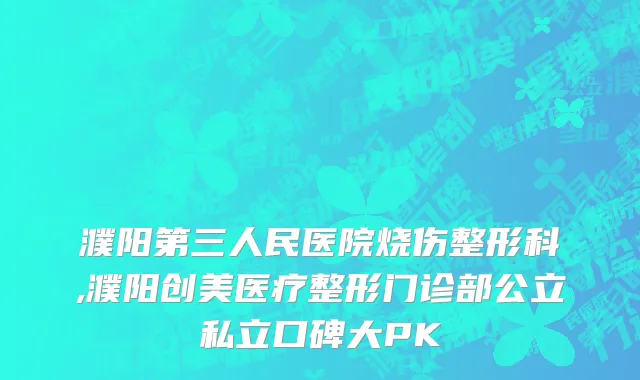 濮阳第三人民医院烧伤整形科,濮阳创美医疗整形门诊部公立私立口碑大PK