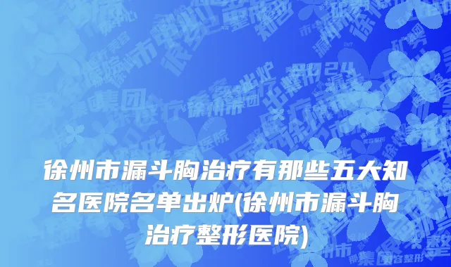 徐州市漏斗胸治疗有那些五大知名医院名单出炉(徐州市漏斗胸治疗整形医院)