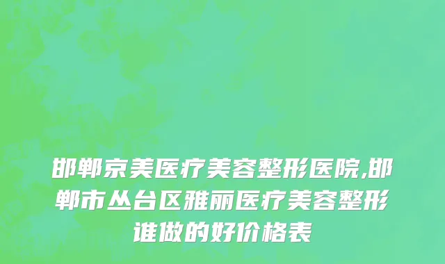 邯郸京美医疗美容整形医院,邯郸市丛台区雅丽医疗美容整形谁做的好价格表