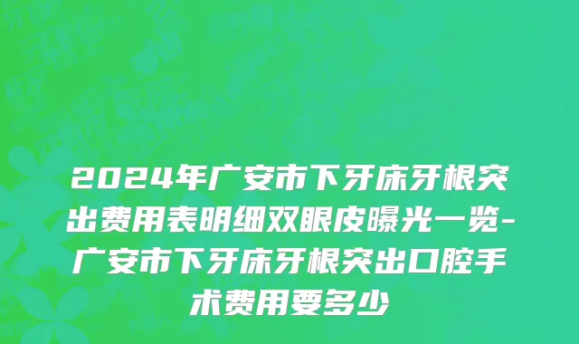 2024年广安市下牙床牙根突出费用表明细双眼皮曝光一览-广安市下牙床牙根突出口腔手术费用要多少