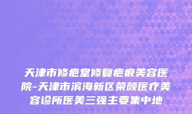 天津市修疤堂修复疤痕美容医院-天津市滨海新区荣颜医疗美容诊所医美三强主要集中地