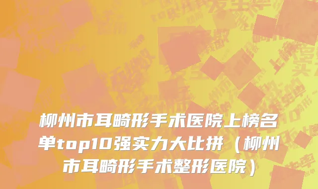 柳州市耳畸形手术医院上榜名单top10强实力大比拼（柳州市耳畸形手术整形医院）