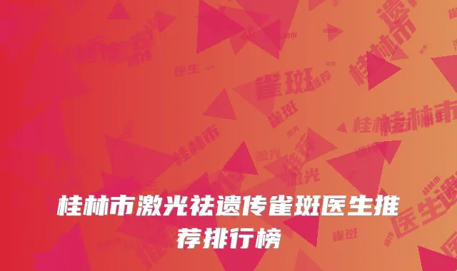 桂林市激光祛遗传雀斑医生推荐排行榜