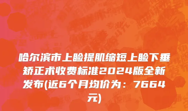哈尔滨市上睑提肌缩短上睑下垂矫正术收费标准2024版全新发布(近6个月均价为：7664元)