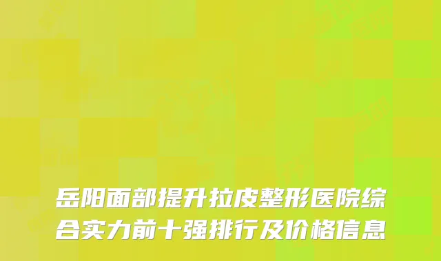 岳阳面部提升拉皮整形医院综合实力前十强排行及价格信息