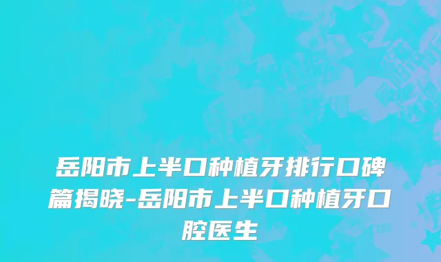 岳阳市上半口种植牙排行口碑篇揭晓-岳阳市上半口种植牙口腔医生