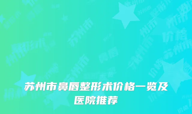 苏州市鼻唇整形术价格一览及医院推荐