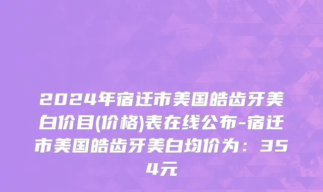 2024年宿迁市美国皓齿牙美白价目(价格)表在线公布-宿迁市美国皓齿牙美白均价为：354元