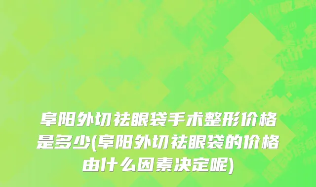阜阳外切祛眼袋手术整形价格是多少(阜阳外切祛眼袋的价格由什么因素决定呢)