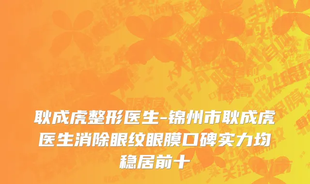 耿成虎整形医生-锦州市耿成虎医生消除眼纹眼膜口碑实力均稳居前十