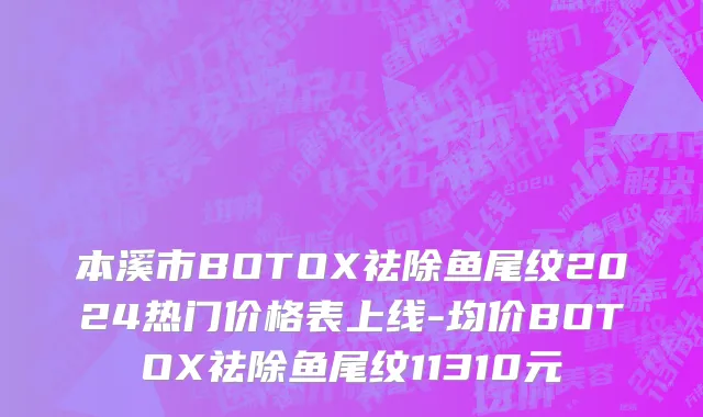 本溪市BOTOX祛除鱼尾纹2024热门价格表上线-均价BOTOX祛除鱼尾纹11310元