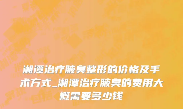 湘潭治疗腋臭整形的价格及手术方式_湘潭治疗腋臭的费用大概需要多少钱
