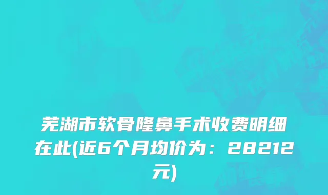 芜湖市软骨隆鼻手术收费明细在此(近6个月均价为：28212元)