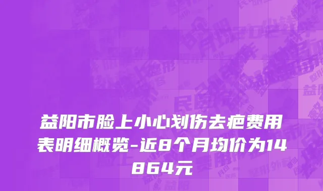 益阳市脸上小心划伤去疤费用表明细概览-近8个月均价为14864元