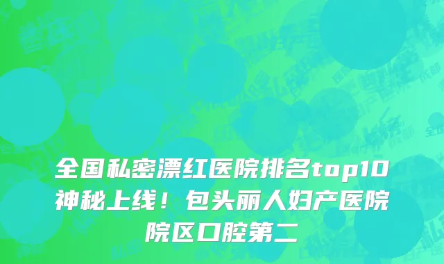 全国私密漂红医院排名top10神秘上线！包头丽人妇产医院院区口腔第二