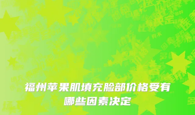 福州苹果肌填充脸部价格受有哪些因素决定