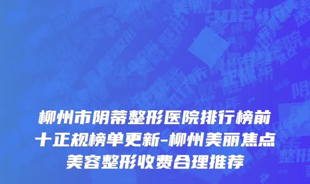 柳州市阴蒂整形医院排行榜前十正规榜单更新-柳州美丽焦点美容整形收费合理推荐