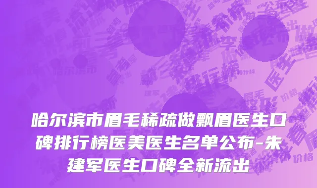 哈尔滨市眉毛稀疏做飘眉医生口碑排行榜医美医生名单公布-朱建军医生口碑全新流出
