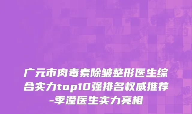 广元市肉毒素除皱整形医生综合实力top10强排名权威推荐-季滢医生实力亮相