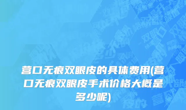 营口无痕双眼皮的具体费用(营口无痕双眼皮手术价格大概是多少呢)
