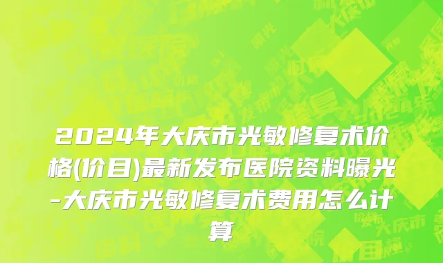 2024年大庆市光敏修复术价格(价目)最新发布医院资料曝光-大庆市光敏修复术费用怎么计算
