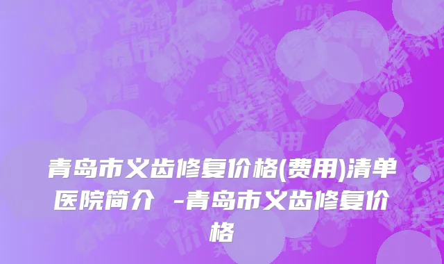 青岛市义齿修复价格(费用)清单医院简介 -青岛市义齿修复价格