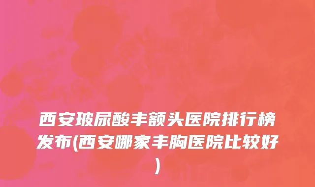 西安玻尿酸丰额头医院排行榜发布(西安哪家丰胸医院比较好)