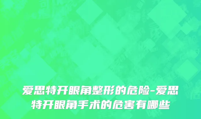 爱思特开眼角整形的危险-爱思特开眼角手术的危害有哪些