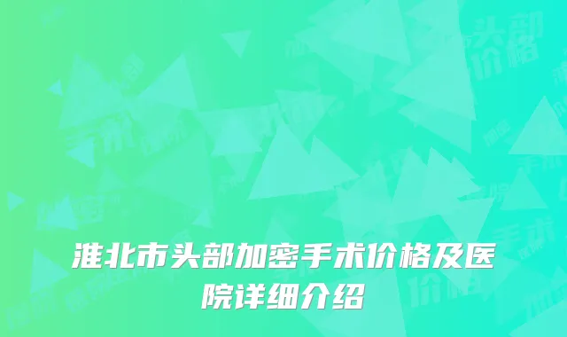 淮北市头部加密手术价格及医院详细介绍