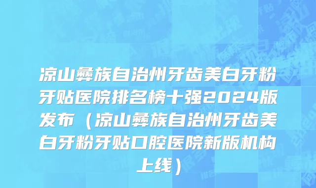 凉山彝族自治州牙齿美白牙粉牙贴医院排名榜十强2024版发布（凉山彝族自治州牙齿美白牙粉牙贴口腔医院新版机构上线）