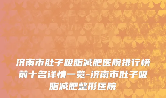 济南市肚子吸脂减肥医院排行榜前十名详情一览-济南市肚子吸脂减肥整形医院