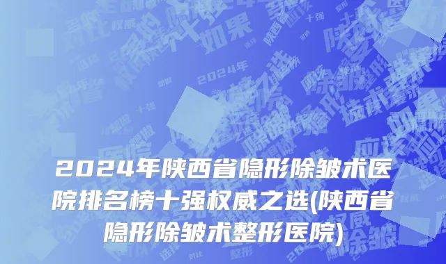 2024年陕西省隐形除皱术医院排名榜十强权威之选(陕西省隐形除皱术整形医院)