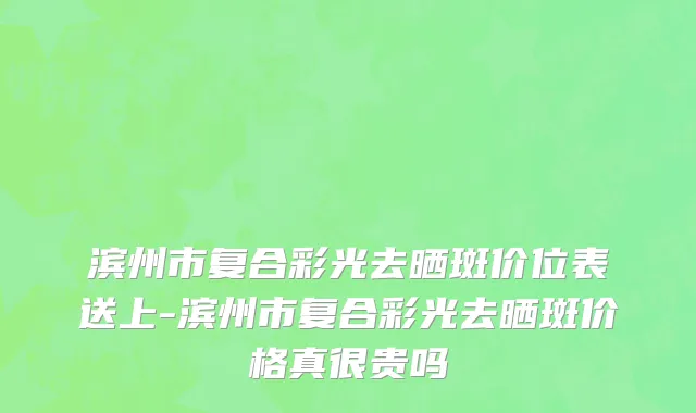 滨州市复合彩光去晒斑价位表送上-滨州市复合彩光去晒斑价格真很贵吗